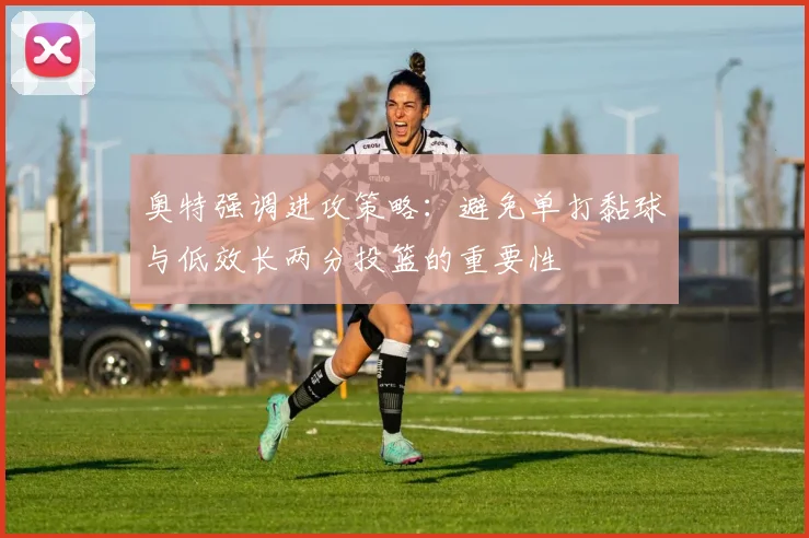 奥特强调进攻策略：避免单打黏球与低效长两分投篮的重要性