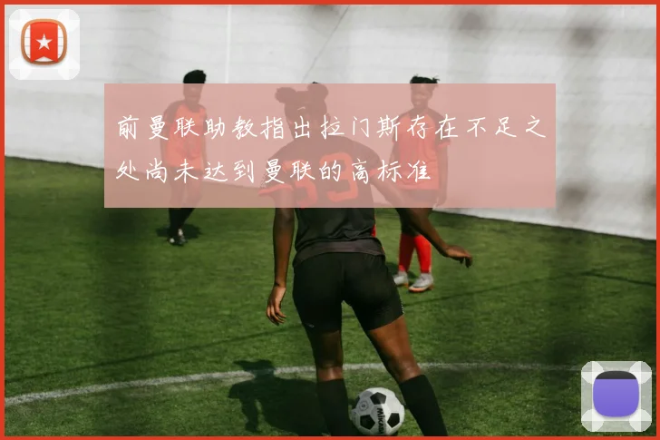 前曼联助教指出拉门斯存在不足之处尚未达到曼联的高标准