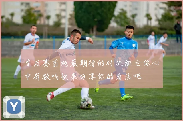 季后赛首轮最期待的对决组合你心中有数吗快来分享你的看法吧