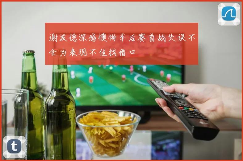 谢泼德深感懊悔季后赛首战失误不会为表现不佳找借口