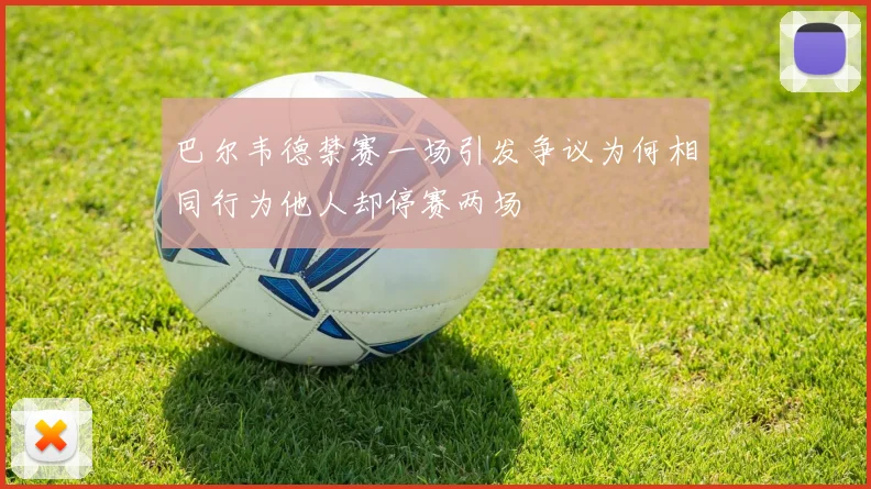 巴尔韦德禁赛一场引发争议为何相同行为他人却停赛两场