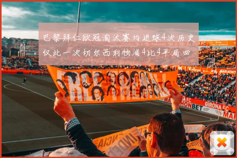 巴黎拜仁欧冠淘汰赛均进球4次历史仅此一次切尔西利物浦4比4平局回顾