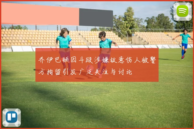 乔伊巴顿因斗殴涉嫌故意伤人被警方拘留引发广泛关注与讨论