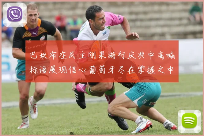 巴坎布在民主刚果游行庆典中高喊标语展现信心葡萄牙尽在掌握之中