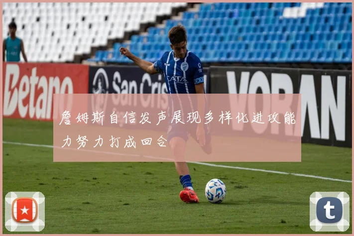 詹姆斯自信发声展现多样化进攻能力努力打成回合