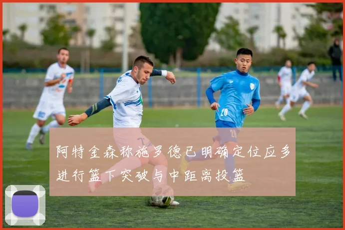 阿特金森称施罗德已明确定位应多进行篮下突破与中距离投篮