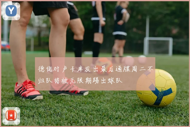 德佬对卢卡库发出最后通牒周二不归队将被无限期踢出球队