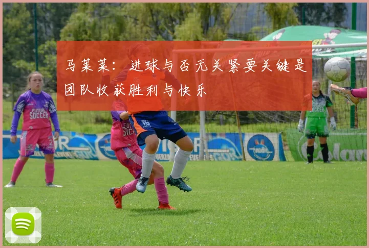 马莱莱：进球与否无关紧要关键是团队收获胜利与快乐