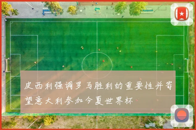 皮西利强调罗马胜利的重要性并寄望意大利参加今夏世界杯