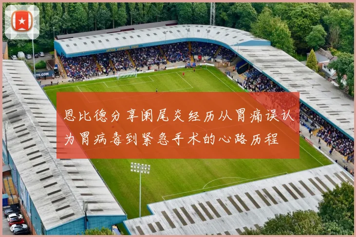 恩比德分享阑尾炎经历从胃痛误认为胃病毒到紧急手术的心路历程