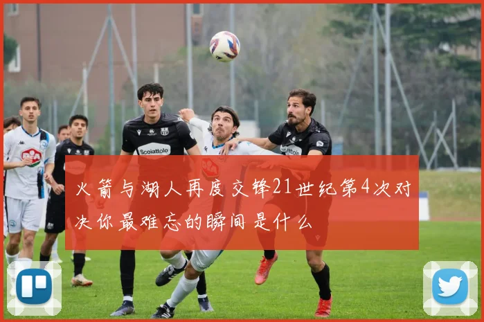 火箭与湖人再度交锋21世纪第4次对决你最难忘的瞬间是什么