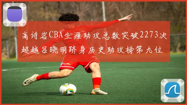 高诗岩CBA生涯助攻总数突破2273次超越吕晓明跻身历史助攻榜第九位