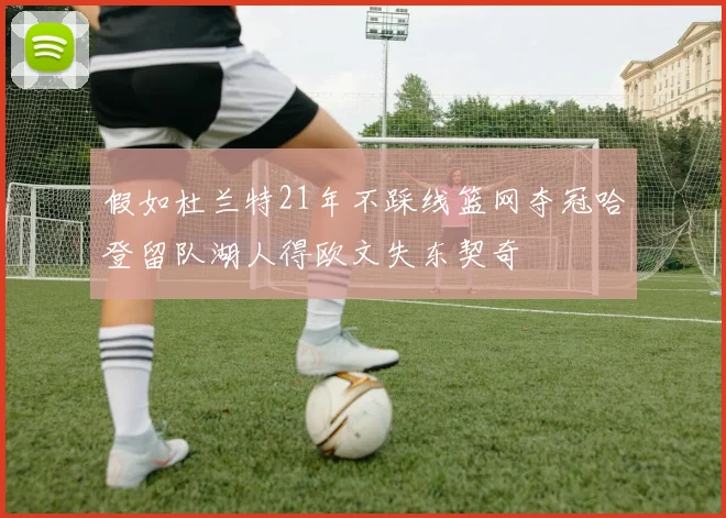 假如杜兰特21年不踩线篮网夺冠哈登留队湖人得欧文失东契奇