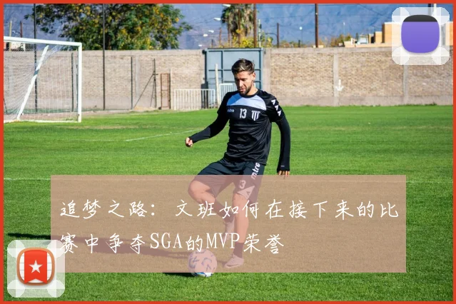 追梦之路：文班如何在接下来的比赛中争夺SGA的MVP荣誉