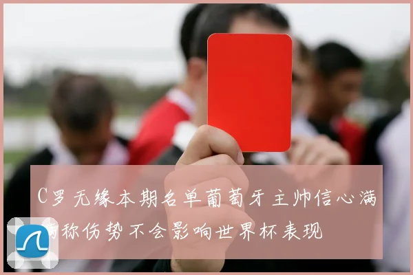 C罗无缘本期名单葡萄牙主帅信心满满称伤势不会影响世界杯表现