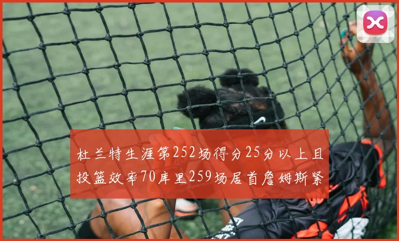 杜兰特生涯第252场得分25分以上且投篮效率70库里259场居首詹姆斯紧随其后