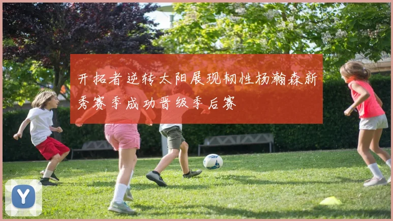 开拓者逆转太阳展现韧性杨瀚森新秀赛季成功晋级季后赛
