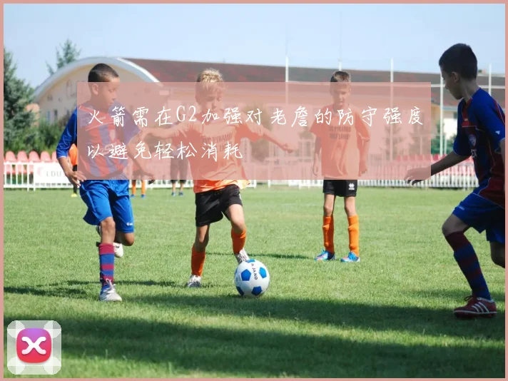 火箭需在G2加强对老詹的防守强度以避免轻松消耗