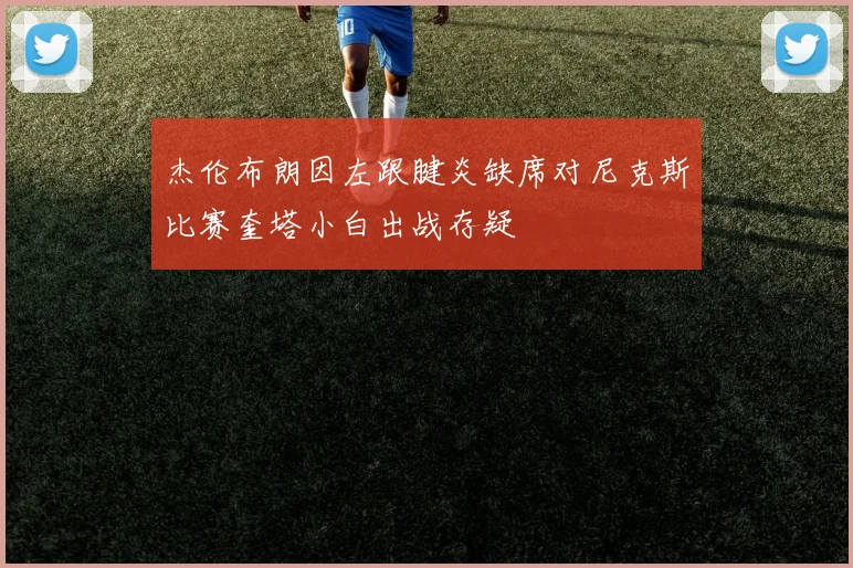 杰伦布朗因左跟腱炎缺席对尼克斯比赛奎塔小白出战存疑