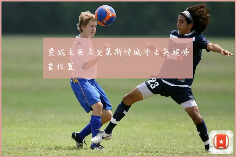 曼城主场力克莱斯特城冲击英超榜首位置